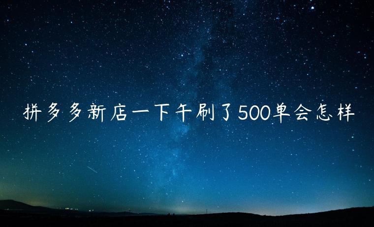 拼多多新店一下午刷了500單會(huì)怎樣